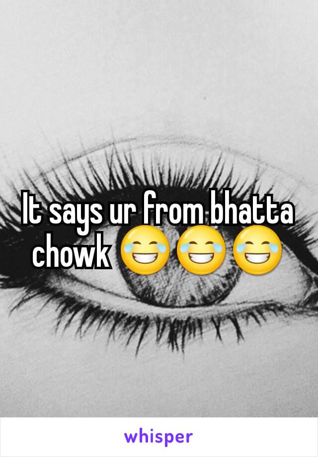 It says ur from bhatta chowk 😂😂😂