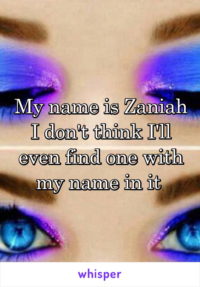 My name is Zaniah I don't think I'll even find one with my name in it 