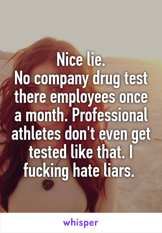 Nice lie.
No company drug test there employees once a month. Professional athletes don't even get tested like that. I fucking hate liars. 