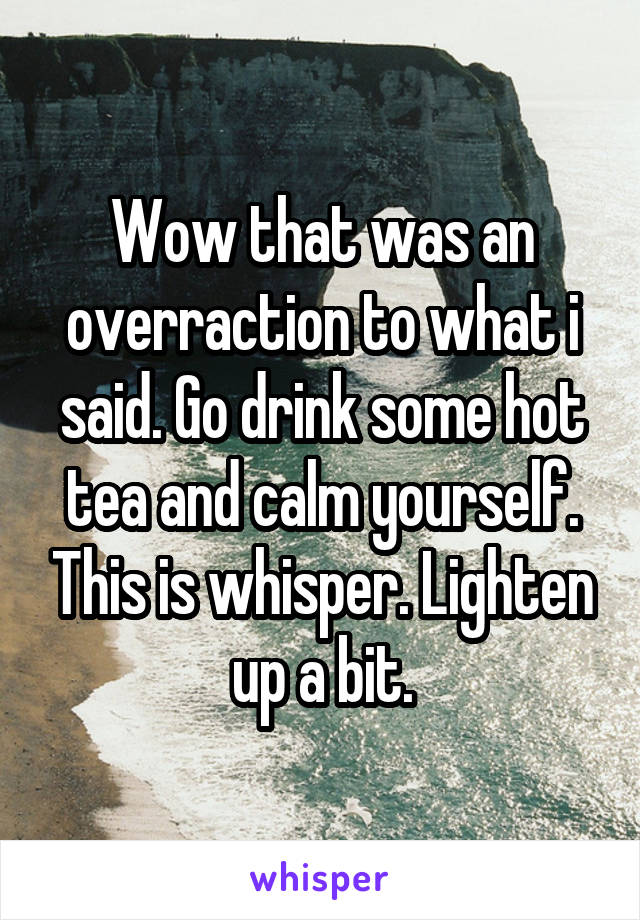 Wow that was an overraction to what i said. Go drink some hot tea and calm yourself. This is whisper. Lighten up a bit.