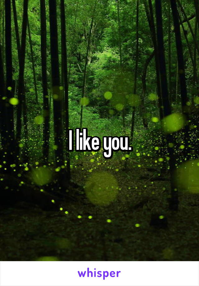 I like you.