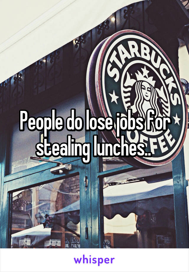 People do lose jobs for stealing lunches.. 