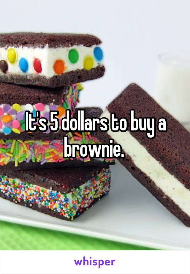 It's 5 dollars to buy a brownie. 