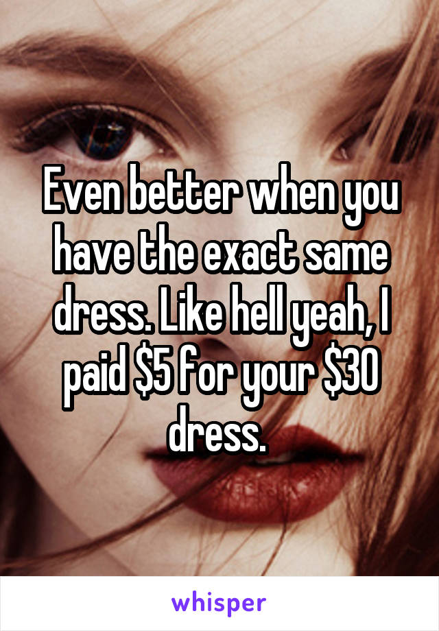 Even better when you have the exact same dress. Like hell yeah, I paid $5 for your $30 dress. 