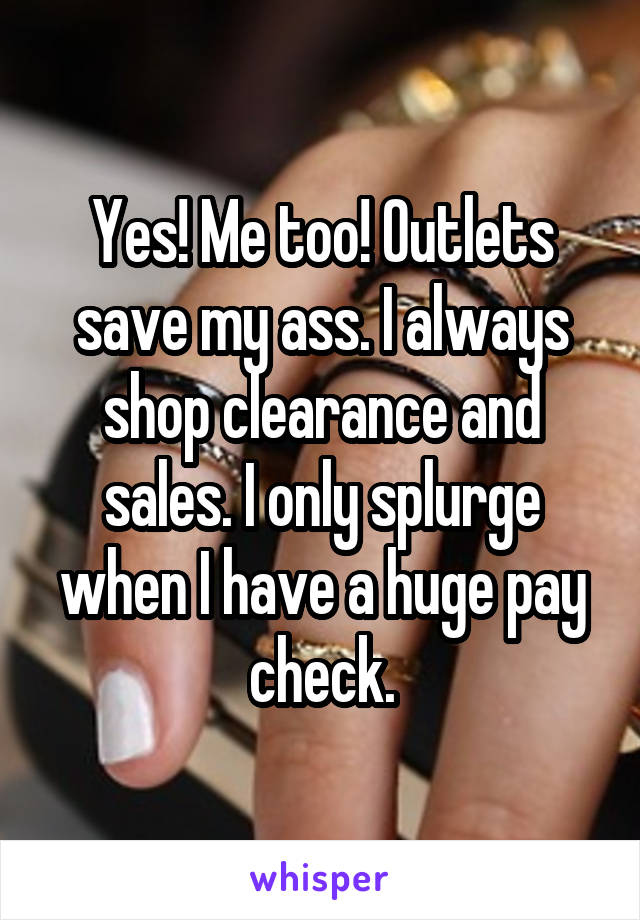 Yes! Me too! Outlets save my ass. I always shop clearance and sales. I only splurge when I have a huge pay check.