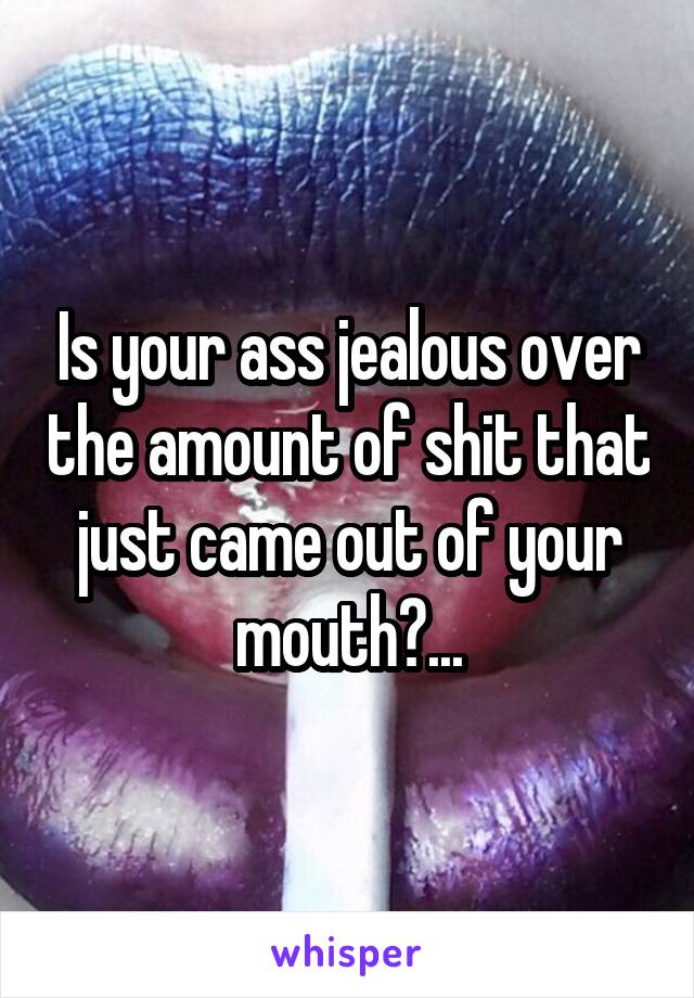 Is your ass jealous over the amount of shit that just came out of your mouth?...