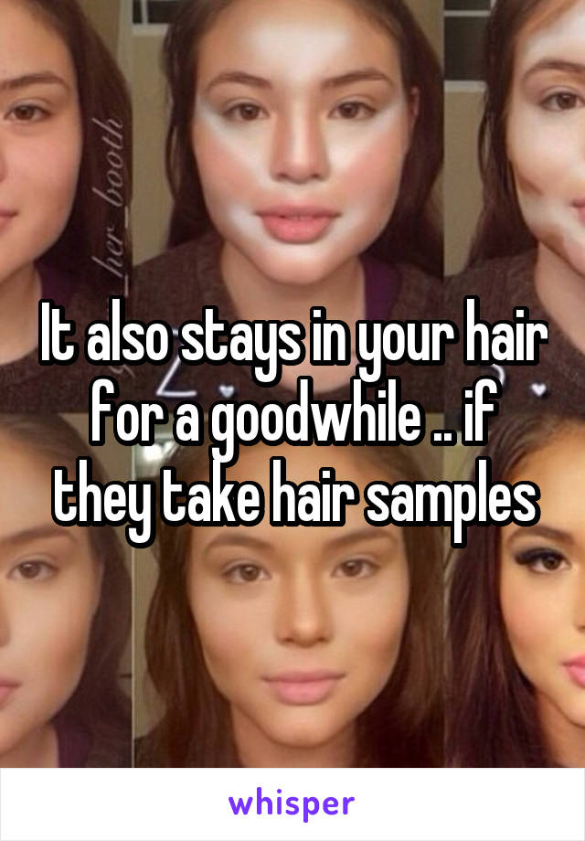 It also stays in your hair for a goodwhile .. if they take hair samples