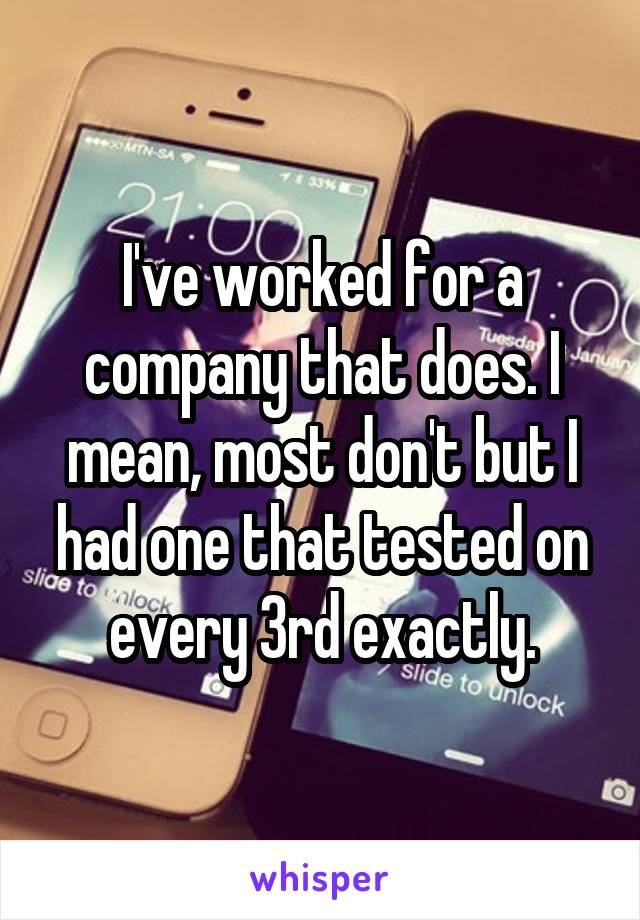 I've worked for a company that does. I mean, most don't but I had one that tested on every 3rd exactly.