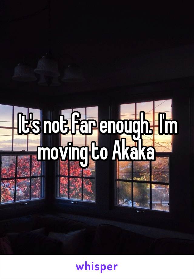 It's not far enough.  I'm moving to Akaka 