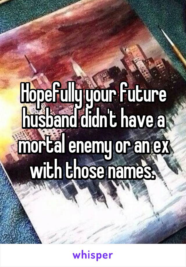 Hopefully your future husband didn't have a mortal enemy or an ex with those names. 