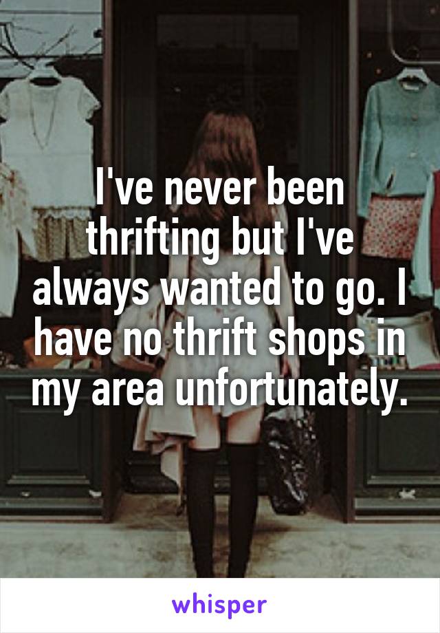 I've never been thrifting but I've always wanted to go. I have no thrift shops in my area unfortunately. 