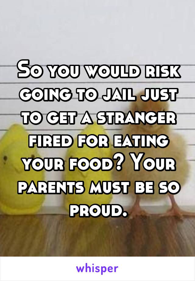 So you would risk going to jail just to get a stranger fired for eating your food? Your parents must be so proud.