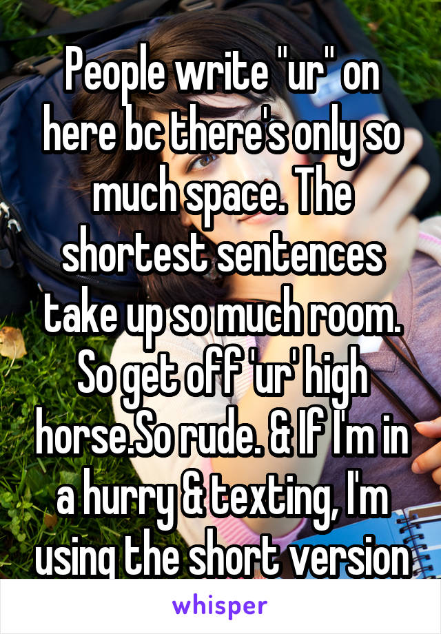 People write "ur" on here bc there's only so much space. The shortest sentences take up so much room. So get off 'ur' high horse.So rude. & If I'm in a hurry & texting, I'm using the short version