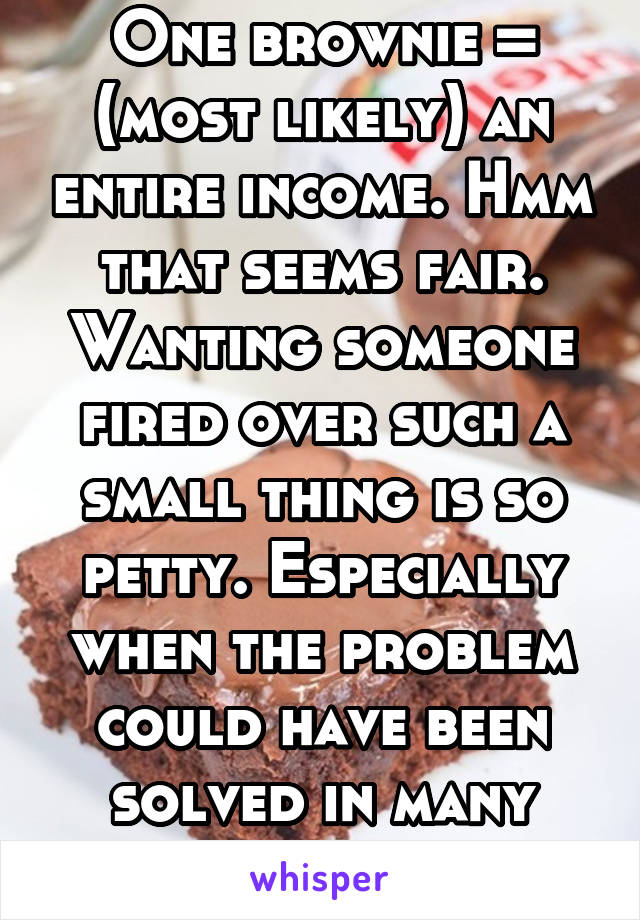 One brownie = (most likely) an entire income. Hmm that seems fair. Wanting someone fired over such a small thing is so petty. Especially when the problem could have been solved in many other ways. 