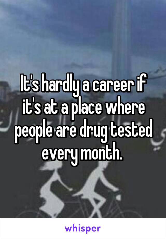 It's hardly a career if it's at a place where people are drug tested every month. 