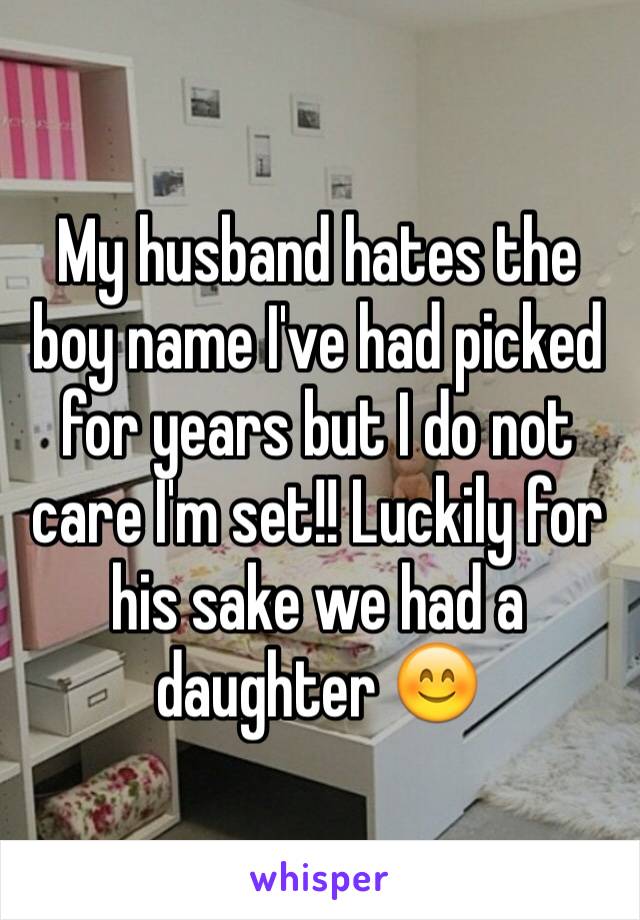 My husband hates the boy name I've had picked for years but I do not care I'm set!! Luckily for his sake we had a daughter 😊