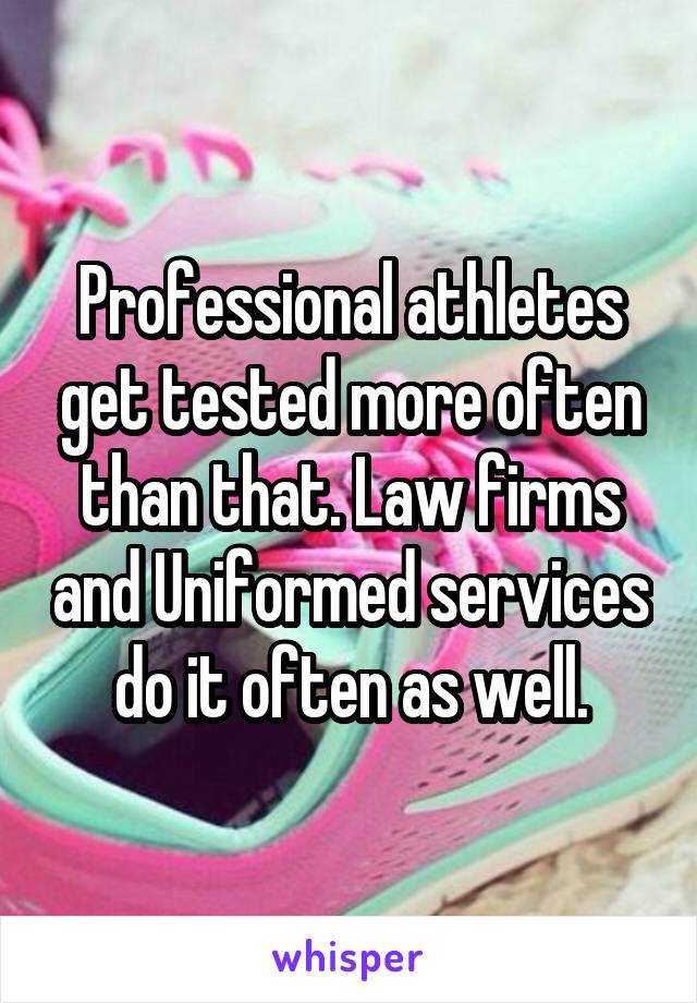 Professional athletes get tested more often than that. Law firms and Uniformed services do it often as well.