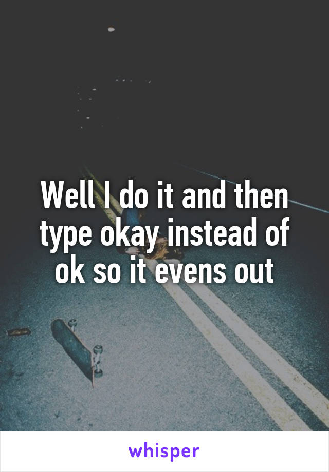 Well I do it and then type okay instead of ok so it evens out