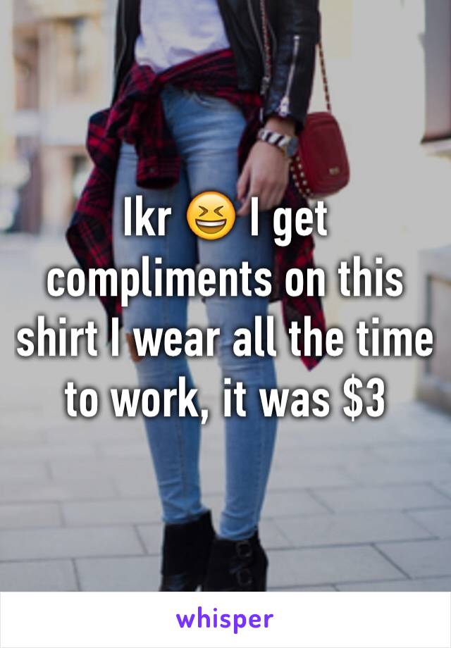 Ikr 😆 I get compliments on this shirt I wear all the time to work, it was $3