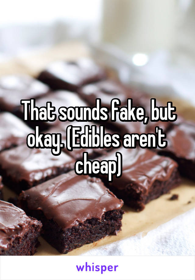 That sounds fake, but okay. (Edibles aren't  cheap)