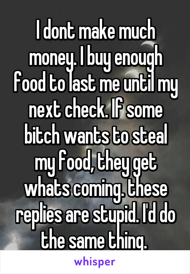 I dont make much money. I buy enough food to last me until my next check. If some bitch wants to steal my food, they get whats coming. these replies are stupid. I'd do the same thing. 