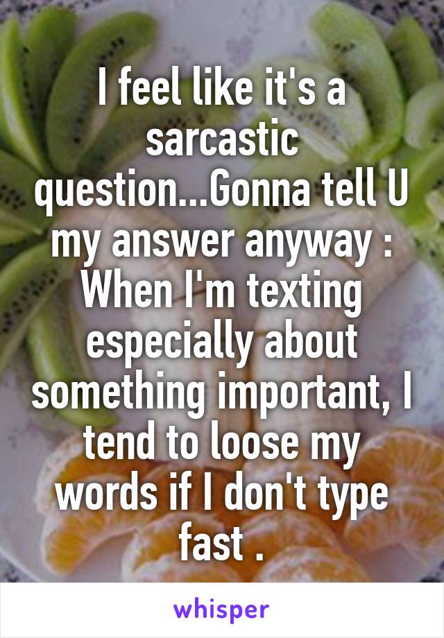 I feel like it's a sarcastic question...Gonna tell U my answer anyway :
When I'm texting especially about something important, I tend to loose my words if I don't type fast .