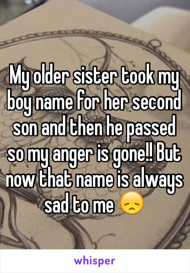 My older sister took my boy name for her second son and then he passed so my anger is gone!! But now that name is always sad to me 😞 