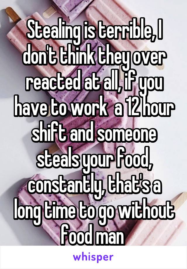 Stealing is terrible, I don't think they over reacted at all, if you have to work  a 12 hour shift and someone steals your food, constantly, that's a long time to go without food man 