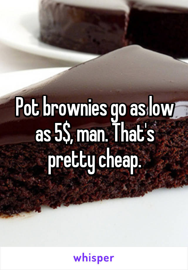 Pot brownies go as low as 5$, man. That's pretty cheap.