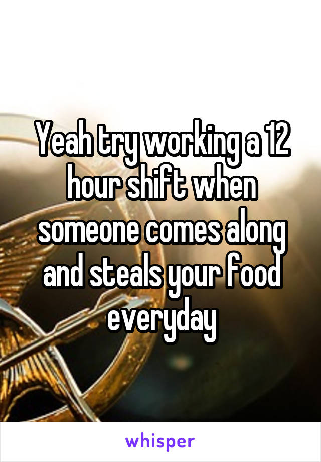 Yeah try working a 12 hour shift when someone comes along and steals your food everyday