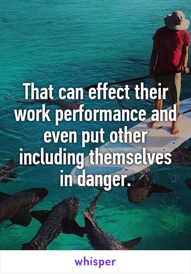 That can effect their work performance and even put other including themselves in danger.