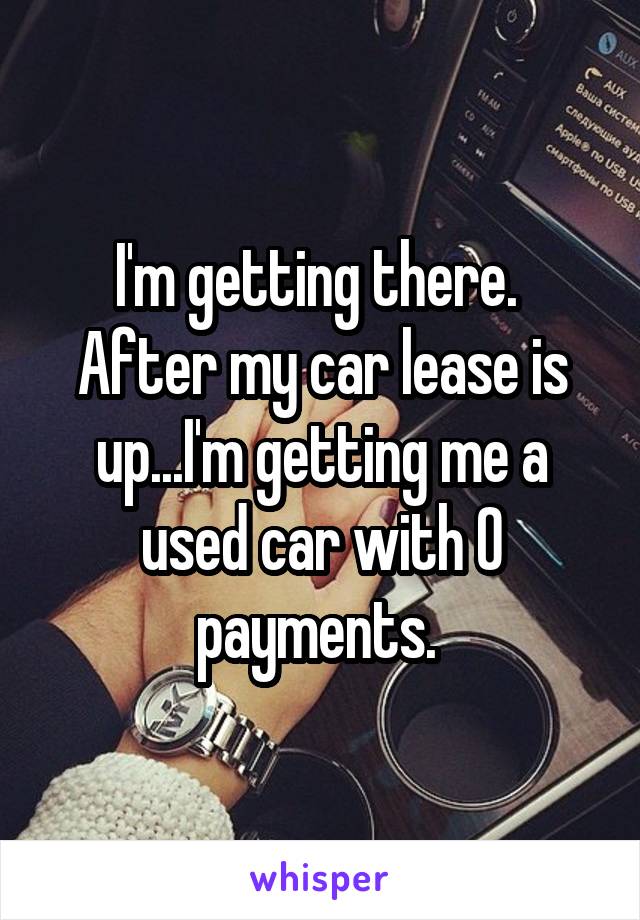 I'm getting there.  After my car lease is up...I'm getting me a used car with 0 payments. 