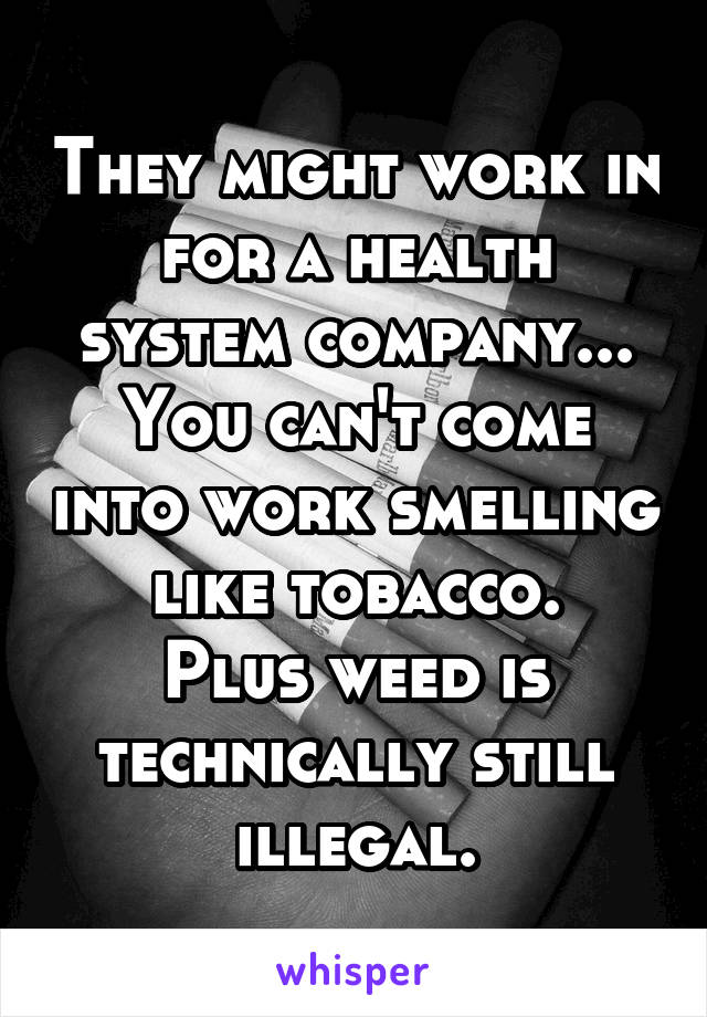 They might work in for a health system company... You can't come into work smelling like tobacco.
Plus weed is technically still illegal.