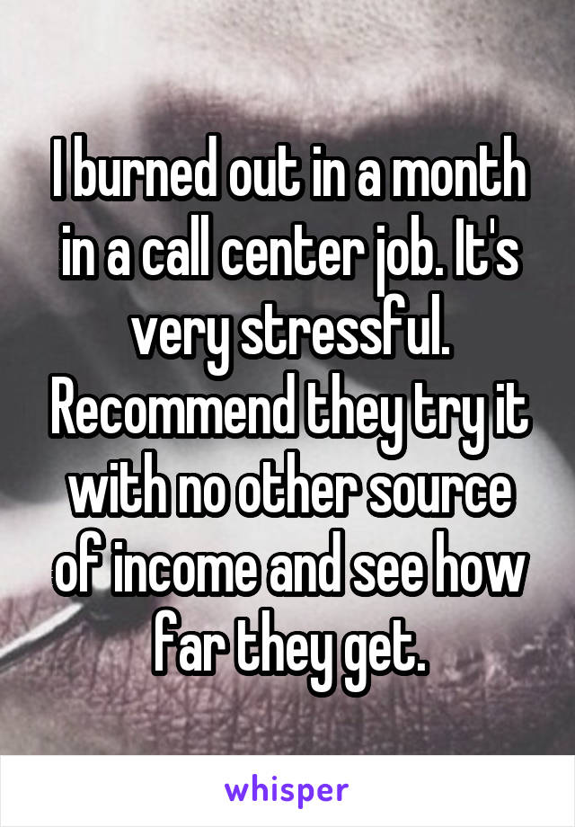 I burned out in a month in a call center job. It's very stressful. Recommend they try it with no other source of income and see how far they get.