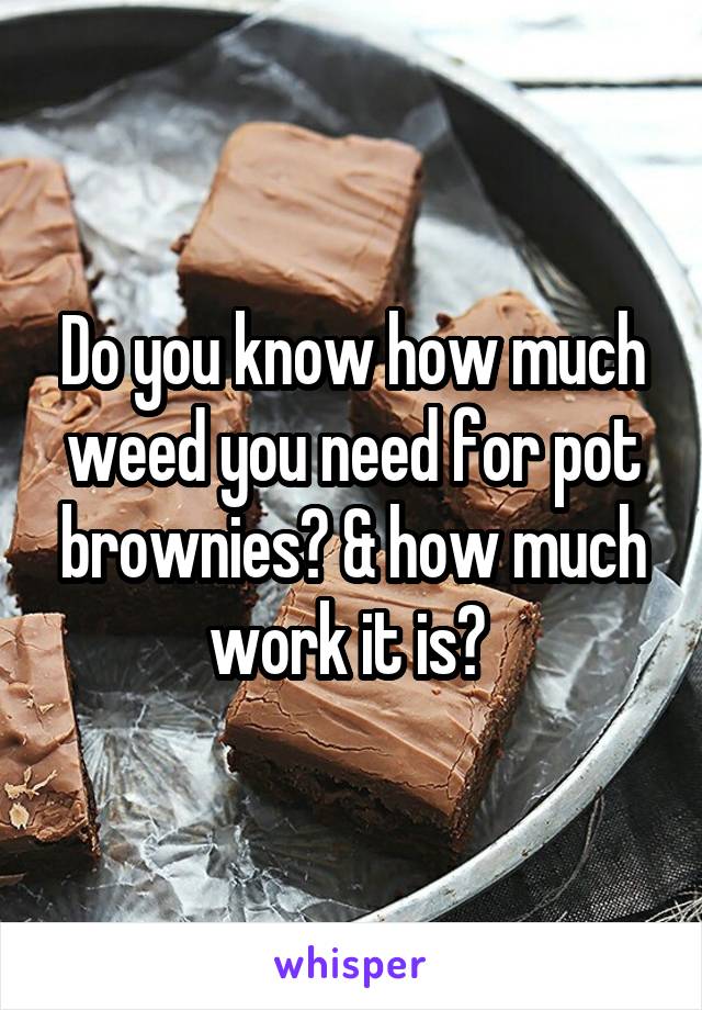 Do you know how much weed you need for pot brownies? & how much work it is? 