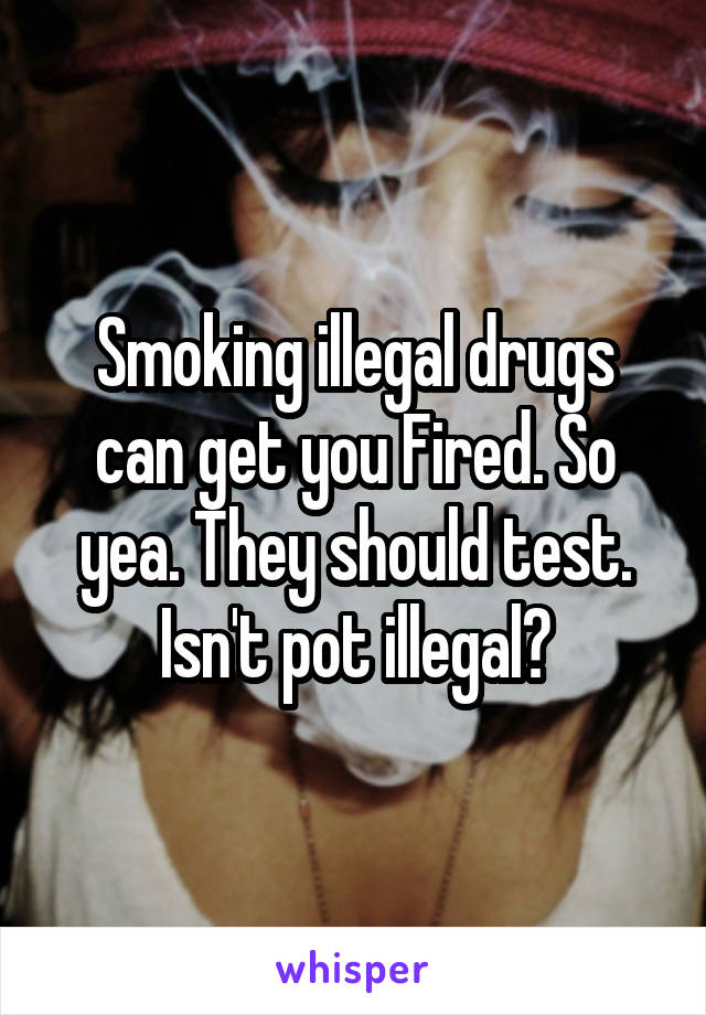 Smoking illegal drugs can get you Fired. So yea. They should test. Isn't pot illegal?