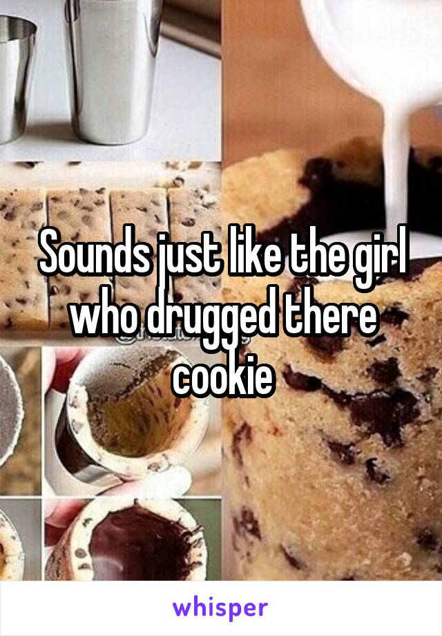 Sounds just like the girl who drugged there cookie