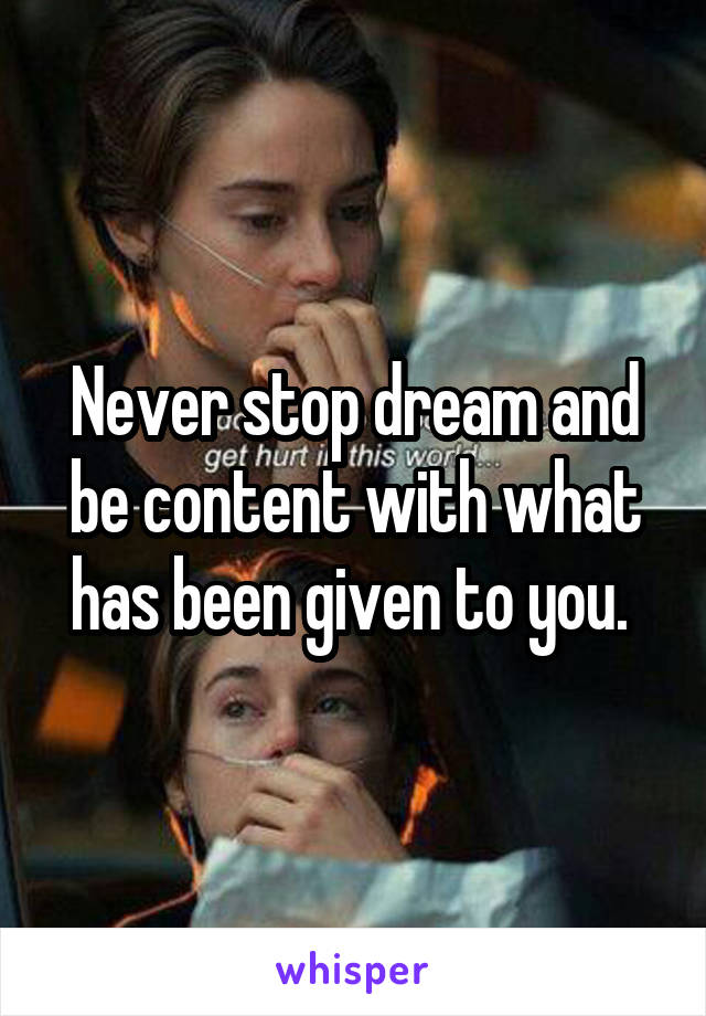 Never stop dream and be content with what has been given to you. 