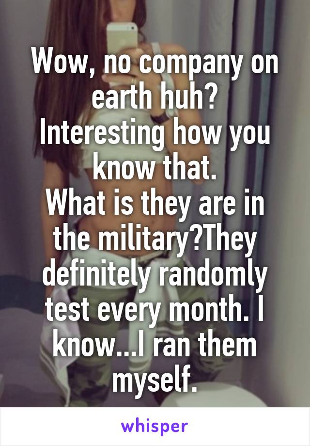 Wow, no company on earth huh?
Interesting how you know that.
What is they are in the military?They definitely randomly test every month. I know...I ran them myself.