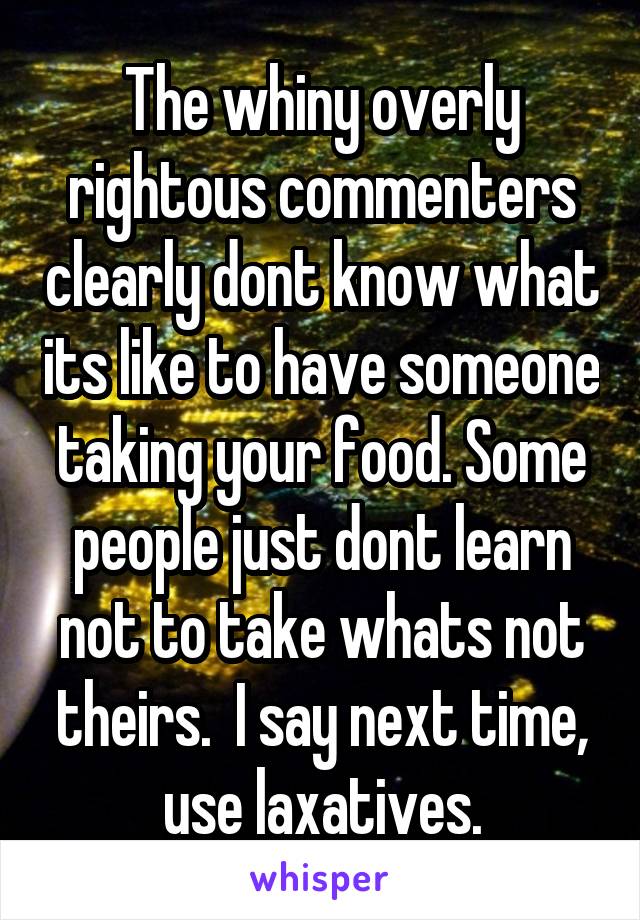 The whiny overly rightous commenters clearly dont know what its like to have someone taking your food. Some people just dont learn not to take whats not theirs.  I say next time, use laxatives.