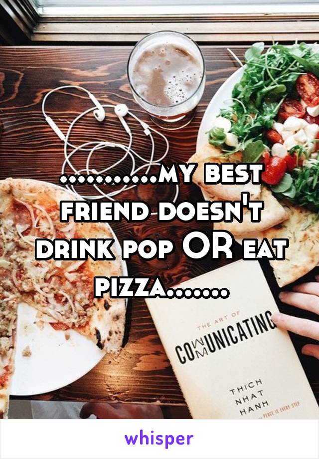 ...........my best friend doesn't drink pop OR eat pizza.......