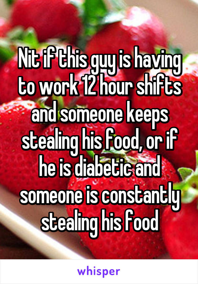 Nit if this guy is having to work 12 hour shifts and someone keeps stealing his food, or if he is diabetic and someone is constantly stealing his food