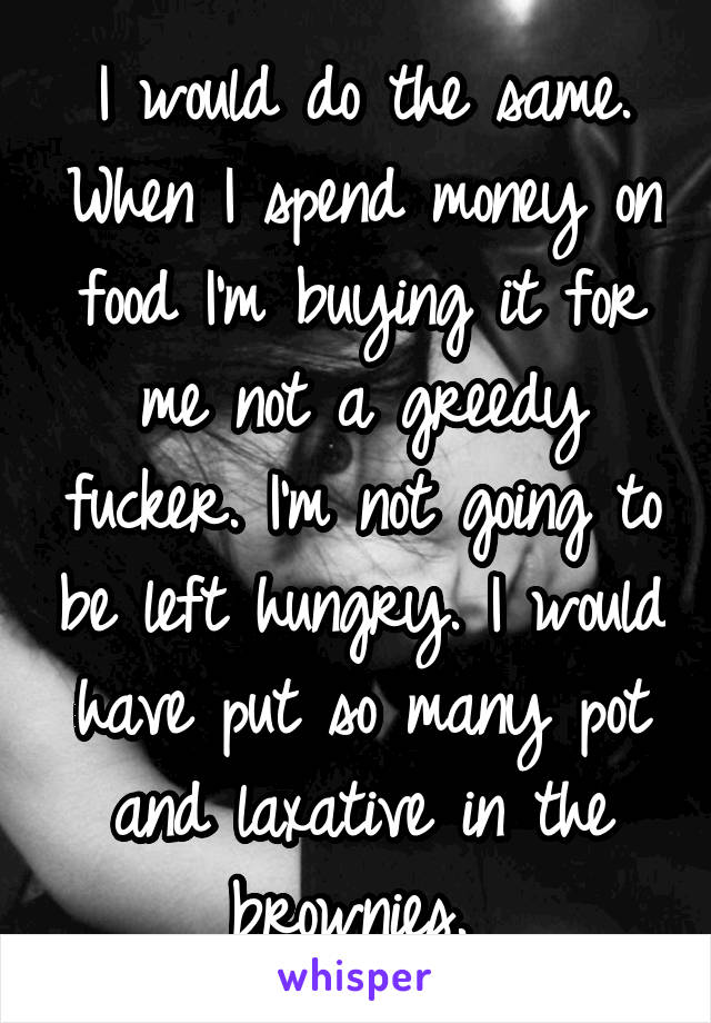 I would do the same. When I spend money on food I'm buying it for me not a greedy fucker. I'm not going to be left hungry. I would have put so many pot and laxative in the brownies. 