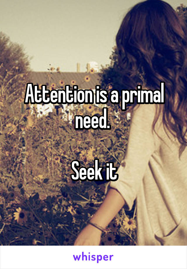 Attention is a primal need. 

Seek it