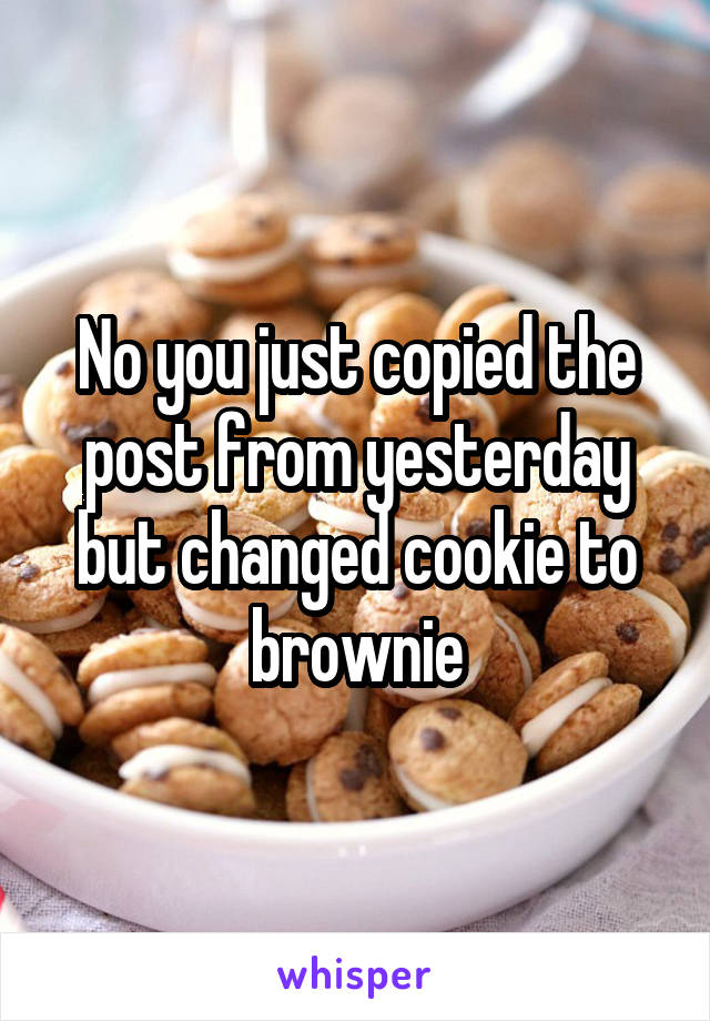 No you just copied the post from yesterday but changed cookie to brownie