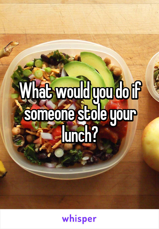 What would you do if someone stole your lunch?