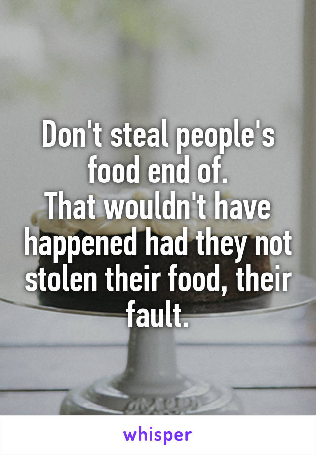 Don't steal people's food end of.
That wouldn't have happened had they not stolen their food, their fault.