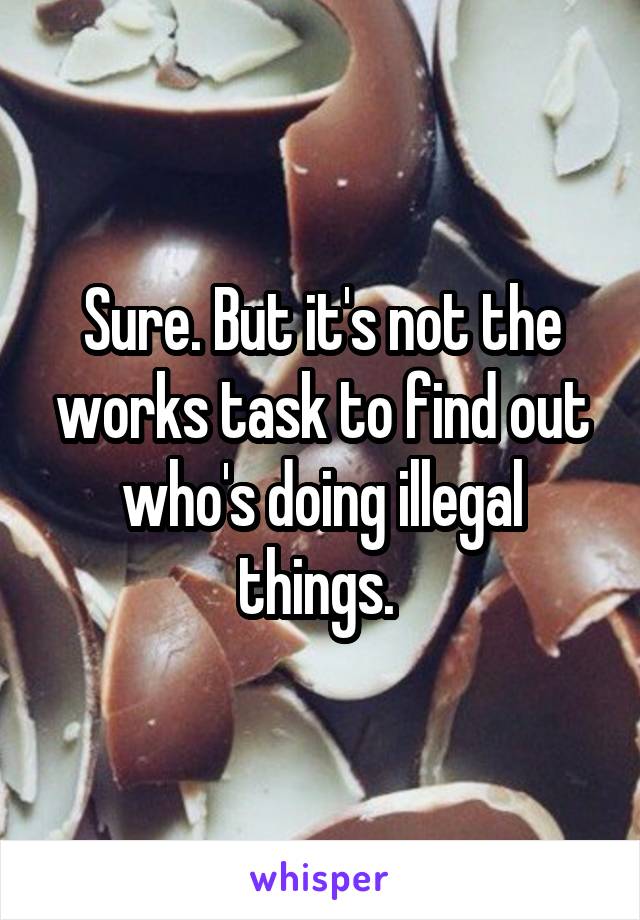 Sure. But it's not the works task to find out who's doing illegal things. 