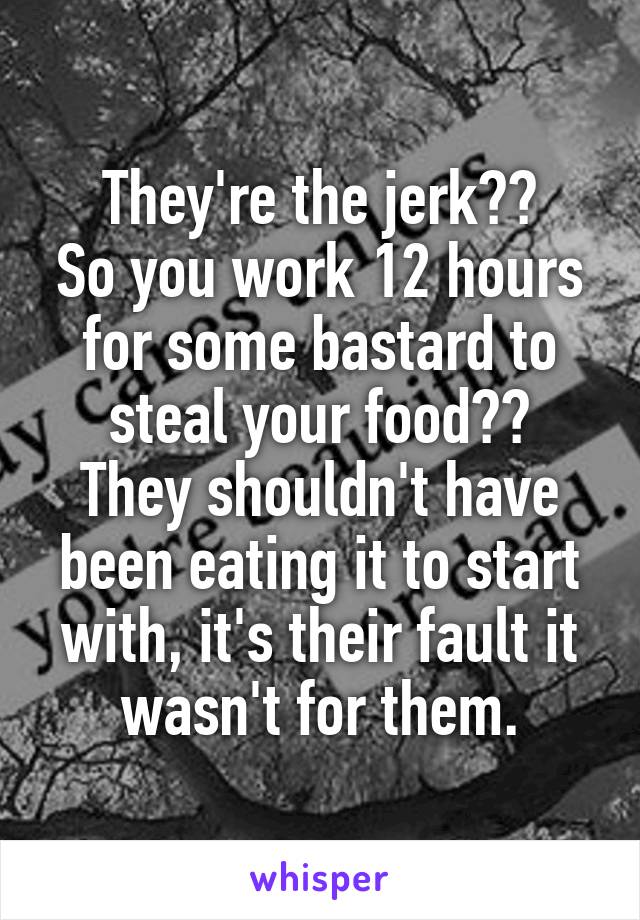 They're the jerk??
So you work 12 hours for some bastard to steal your food??
They shouldn't have been eating it to start with, it's their fault it wasn't for them.