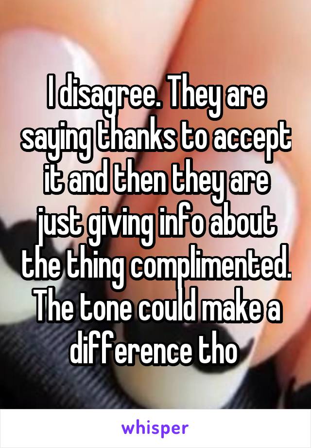 I disagree. They are saying thanks to accept it and then they are just giving info about the thing complimented. The tone could make a difference tho 